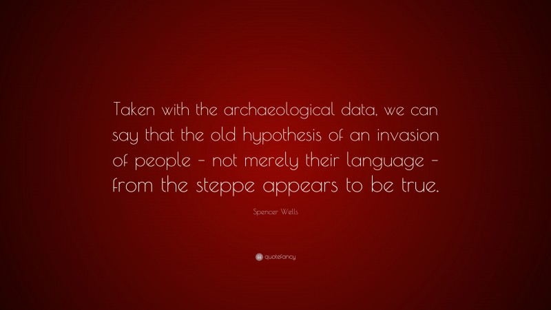 Spencer Wells Quote: “Taken with the archaeological data, we can say that the old hypothesis of an invasion of people – not merely their language – from the steppe appears to be true.”
