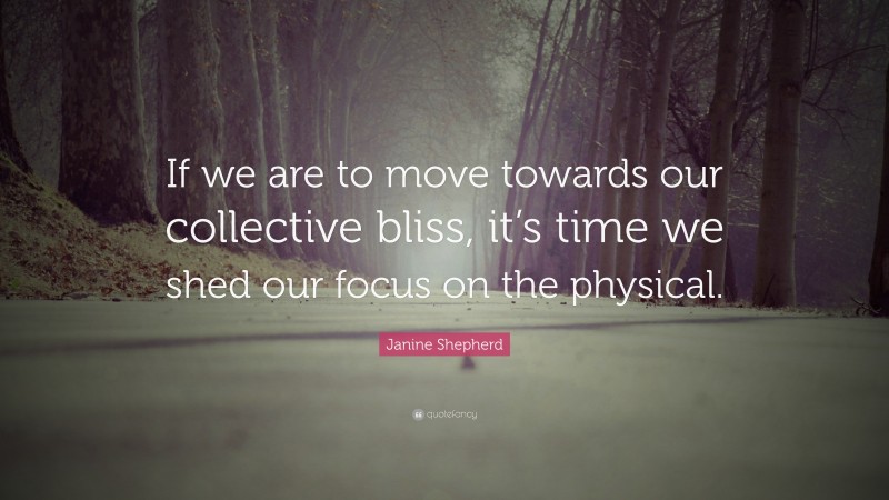 Janine Shepherd Quote: “If we are to move towards our collective bliss, it’s time we shed our focus on the physical.”