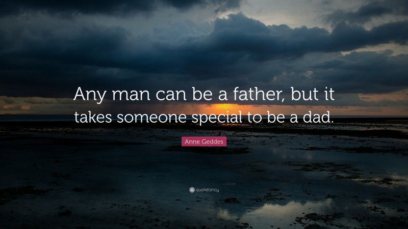 Anne Geddes Quote: “Any man can be a father, but it takes someone special to be a dad.”