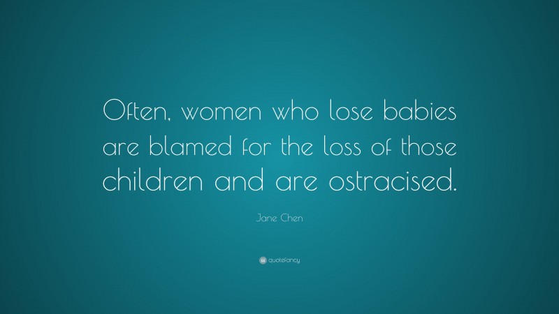 Jane Chen Quote: “Often, women who lose babies are blamed for the loss of those children and are ostracised.”