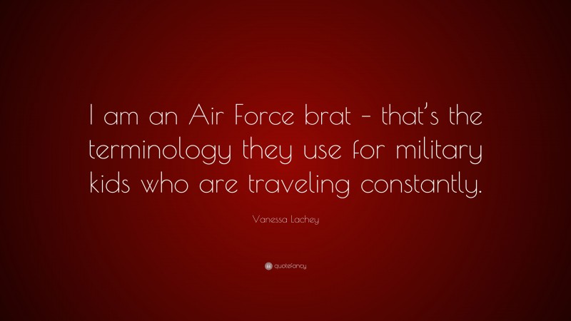 Vanessa Lachey Quote: “I am an Air Force brat – that’s the terminology they use for military kids who are traveling constantly.”