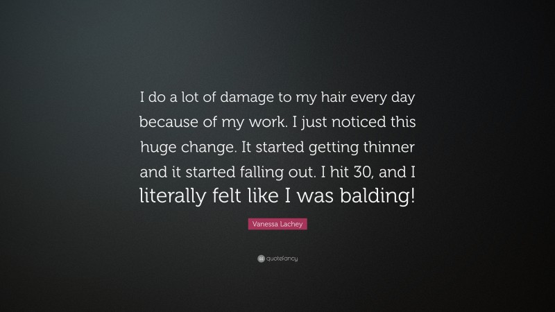 Vanessa Lachey Quote: “I do a lot of damage to my hair every day because of my work. I just noticed this huge change. It started getting thinner and it started falling out. I hit 30, and I literally felt like I was balding!”