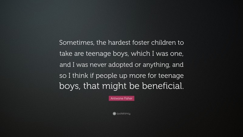 Antwone Fisher Quote: “Sometimes, the hardest foster children to take are teenage boys, which I was one, and I was never adopted or anything, and so I think if people up more for teenage boys, that might be beneficial.”