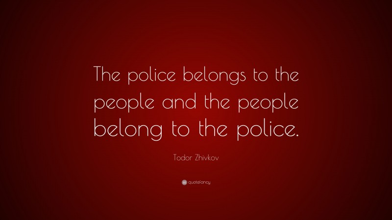 Todor Zhivkov Quote: “The police belongs to the people and the people belong to the police.”