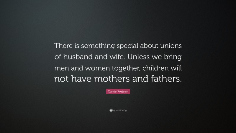 Carrie Prejean Quote: “There is something special about unions of husband and wife. Unless we bring men and women together, children will not have mothers and fathers.”