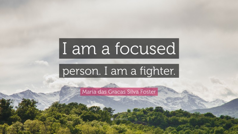 Maria das Gracas Silva Foster Quote: “I am a focused person. I am a fighter.”