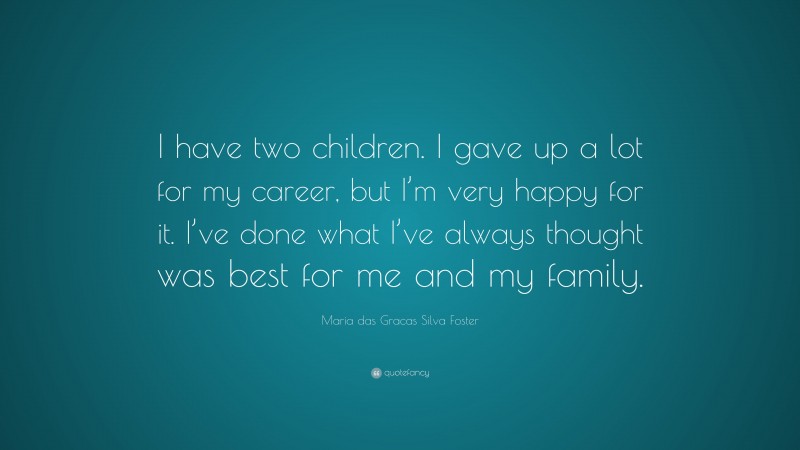 Maria das Gracas Silva Foster Quote: “I have two children. I gave up a lot for my career, but I’m very happy for it. I’ve done what I’ve always thought was best for me and my family.”