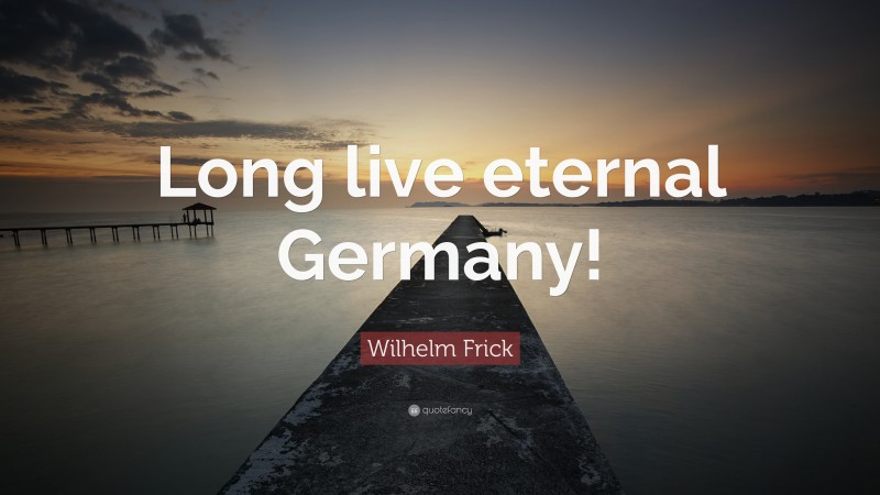 Wilhelm Frick Quote: “Long live eternal Germany!”