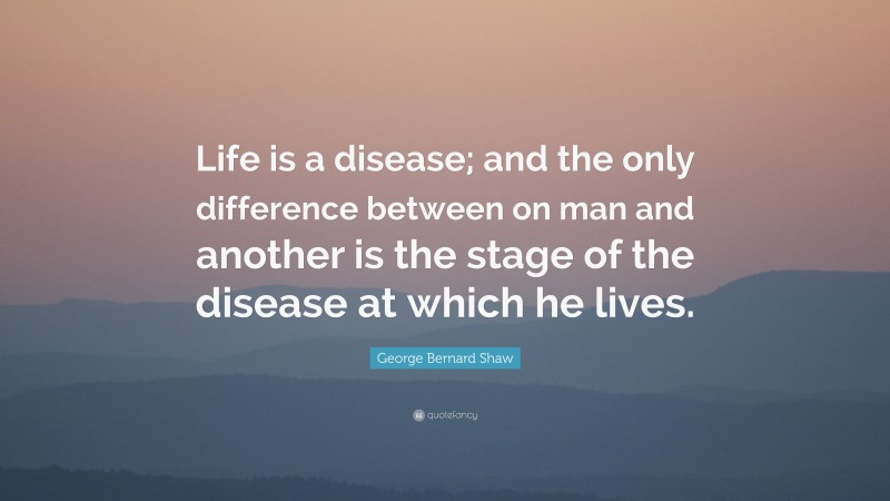 George Bernard Shaw Quote: “Life is a disease; and the only difference between on man and another is the stage of the disease at which he lives.”