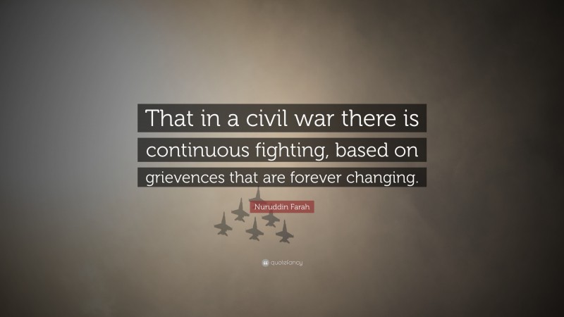 Nuruddin Farah Quote: “That in a civil war there is continuous fighting, based on grievences that are forever changing.”