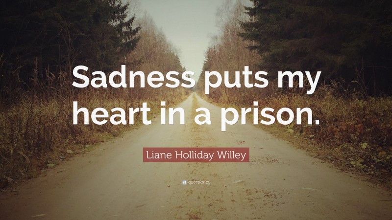 Liane Holliday Willey Quote: “Sadness puts my heart in a prison.”