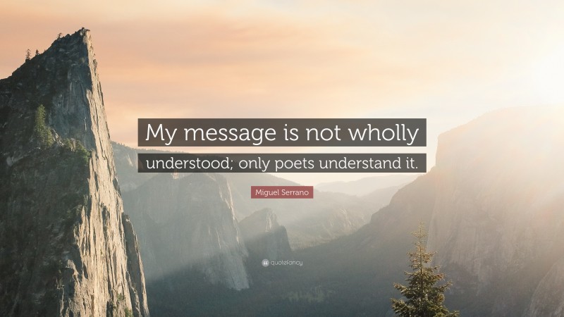 Miguel Serrano Quote: “My message is not wholly understood; only poets understand it.”