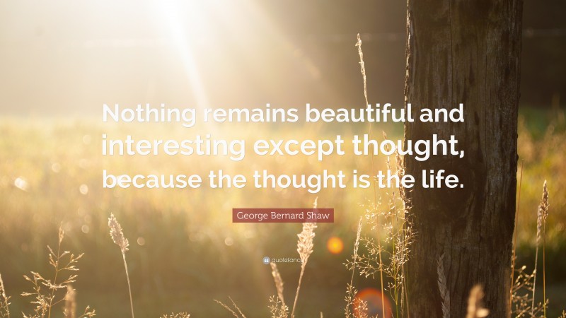 George Bernard Shaw Quote: “Nothing remains beautiful and interesting except thought, because the thought is the life.”