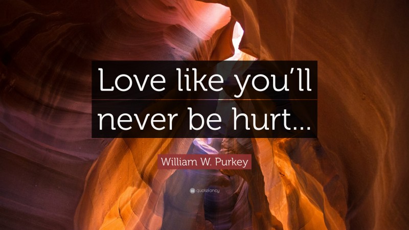 William W. Purkey Quote: “Love like you’ll never be hurt...”