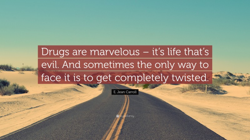 E. Jean Carroll Quote: “Drugs are marvelous – it’s life that’s evil. And sometimes the only way to face it is to get completely twisted.”