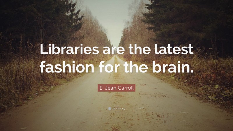 E. Jean Carroll Quote: “Libraries are the latest fashion for the brain.”