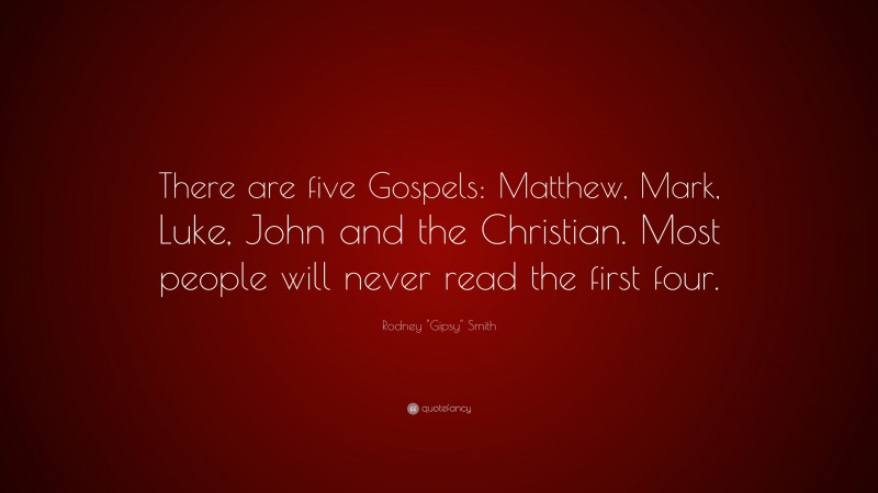 Rodney "Gipsy" Smith Quote: “There are five Gospels: Matthew, Mark, Luke, John and the Christian. Most people will never read the first four.”