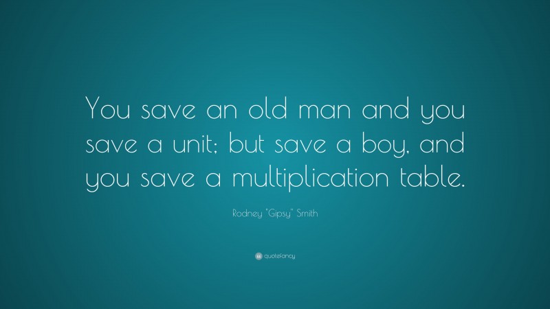 Rodney "Gipsy" Smith Quote: “You save an old man and you save a unit; but save a boy, and you save a multiplication table.”