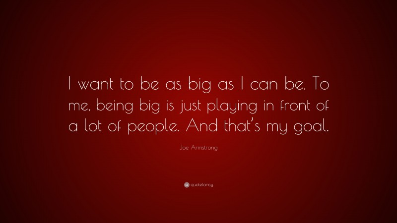 Joe Armstrong Quote: “I want to be as big as I can be. To me, being big is just playing in front of a lot of people. And that’s my goal.”