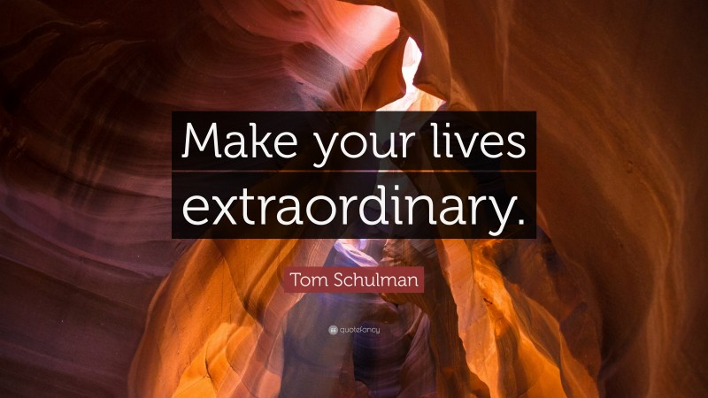Tom Schulman Quote: “Make your lives extraordinary.”