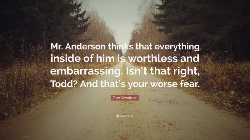 Tom Schulman Quote: “Mr. Anderson thinks that everything inside of him is worthless and embarrassing. Isn’t that right, Todd? And that’s your worse fear.”