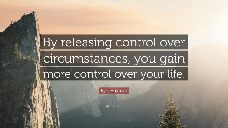 Kyle Maynard Quote: “By releasing control over circumstances, you gain more control over your life.”