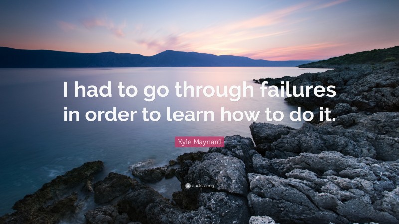 Kyle Maynard Quote: “I had to go through failures in order to learn how to do it.”