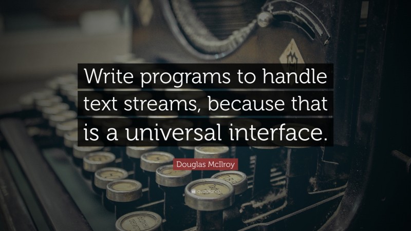 Douglas McIlroy Quote: “Write programs to handle text streams, because that is a universal interface.”