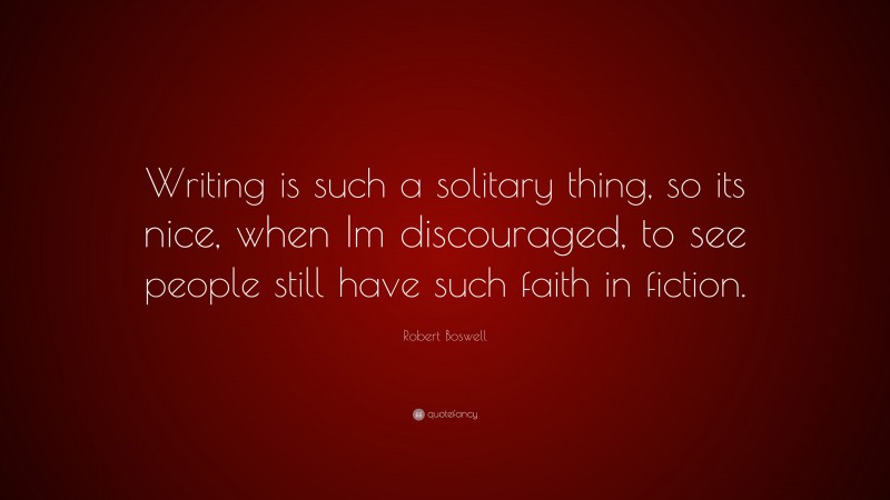Robert Boswell Quote: “Writing is such a solitary thing, so its nice, when Im discouraged, to see people still have such faith in fiction.”