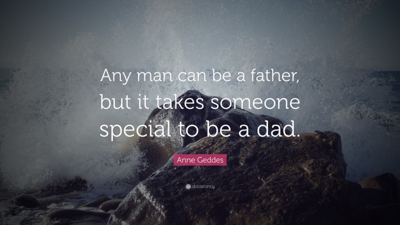 Anne Geddes Quote: “Any man can be a father, but it takes someone special to be a dad.”