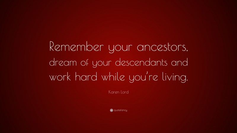 Karen Lord Quote: “Remember your ancestors, dream of your descendants and work hard while you’re living.”