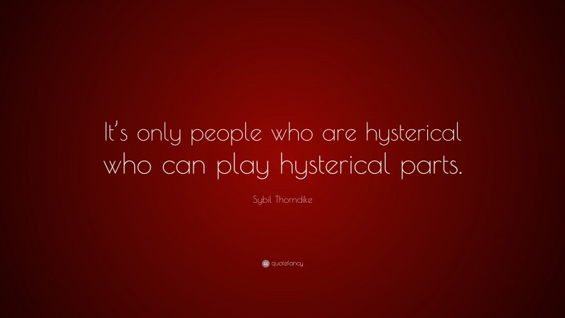 Sybil Thorndike Quote: “It’s only people who are hysterical who can play hysterical parts.”