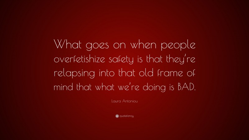 Laura Antoniou Quote: “What goes on when people overfetishize safety is that they’re relapsing into that old frame of mind that what we’re doing is BAD.”