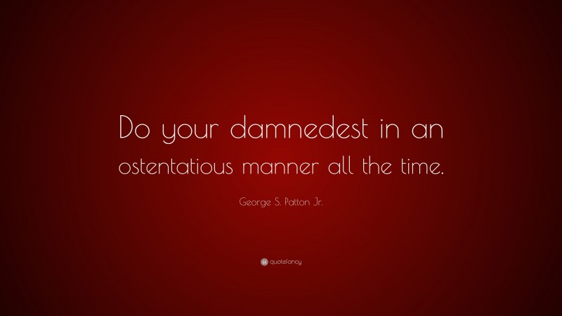 George S. Patton Jr. Quote: “Do your damnedest in an ostentatious manner all the time.”