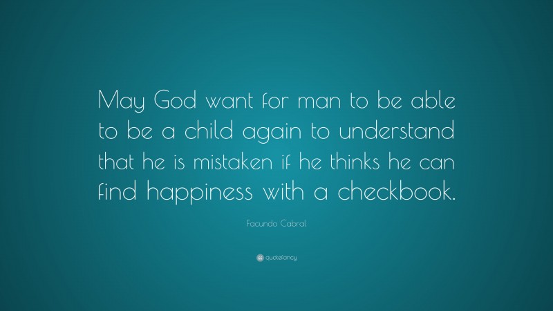 Facundo Cabral Quote: “May God want for man to be able to be a child again to understand that he is mistaken if he thinks he can find happiness with a checkbook.”