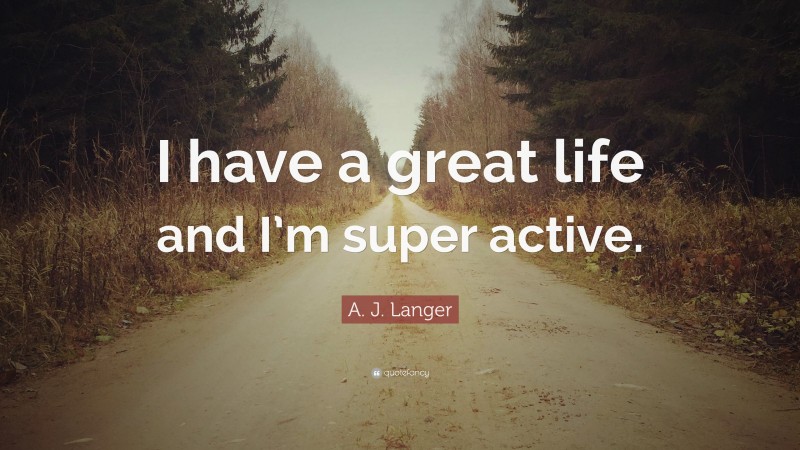 A. J. Langer Quote: “I have a great life and I’m super active.”