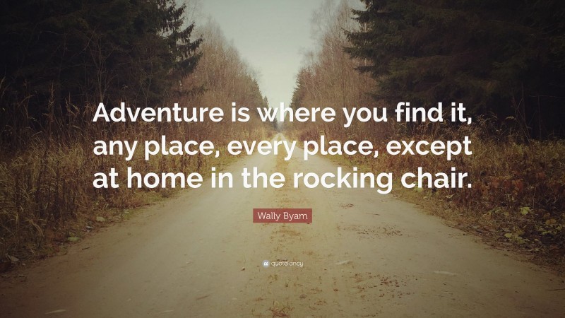 Wally Byam Quote: “Adventure is where you find it, any place, every place, except at home in the rocking chair.”