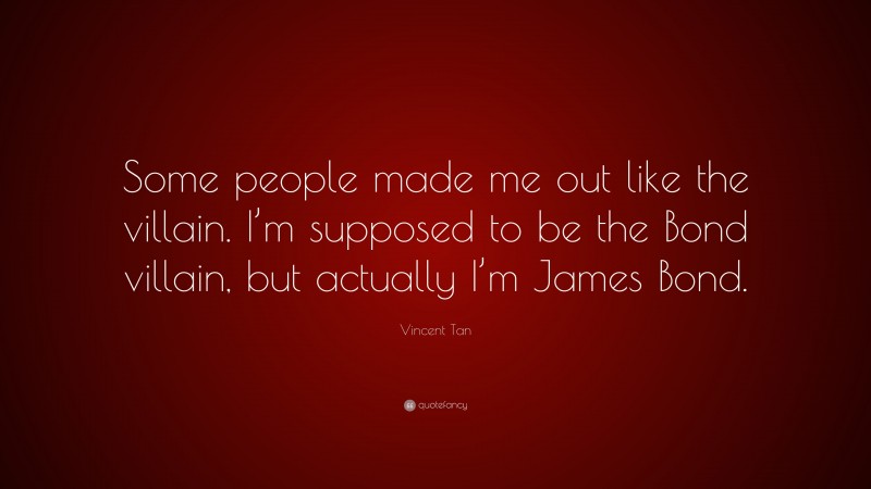 Vincent Tan Quote: “Some people made me out like the villain. I’m supposed to be the Bond villain, but actually I’m James Bond.”