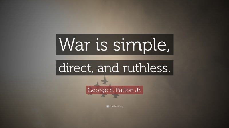 George S. Patton Jr. Quote: “War is simple, direct, and ruthless.”
