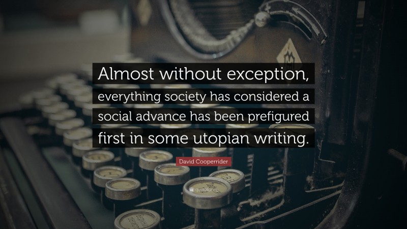 David Cooperrider Quote: “Almost without exception, everything society has considered a social advance has been prefigured first in some utopian writing.”