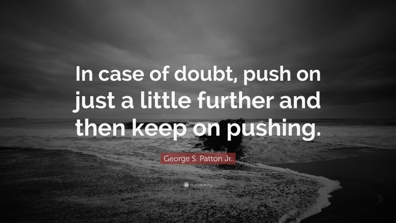George S. Patton Jr. Quote: “In case of doubt, push on just a little further and then keep on pushing.”