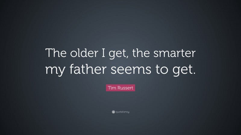 Tim Russert Quote: “The older I get, the smarter my father seems to get.”