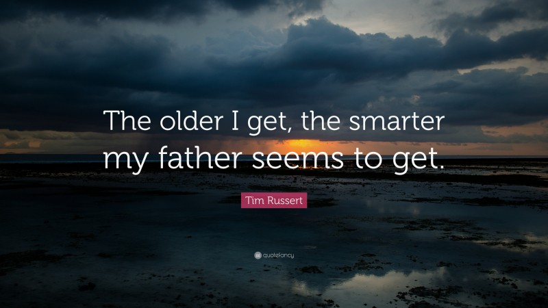 Tim Russert Quote: “The older I get, the smarter my father seems to get.”