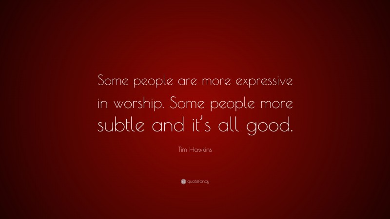 Tim Hawkins Quote: “Some people are more expressive in worship. Some people more subtle and it’s all good.”