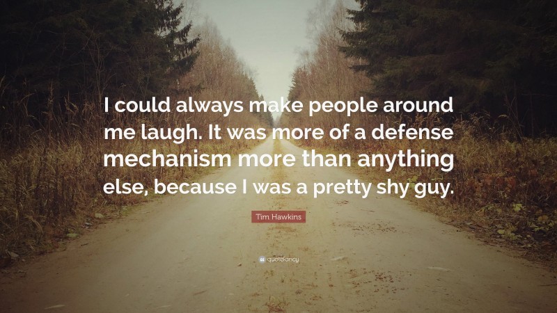 Tim Hawkins Quote: “I could always make people around me laugh. It was more of a defense mechanism more than anything else, because I was a pretty shy guy.”