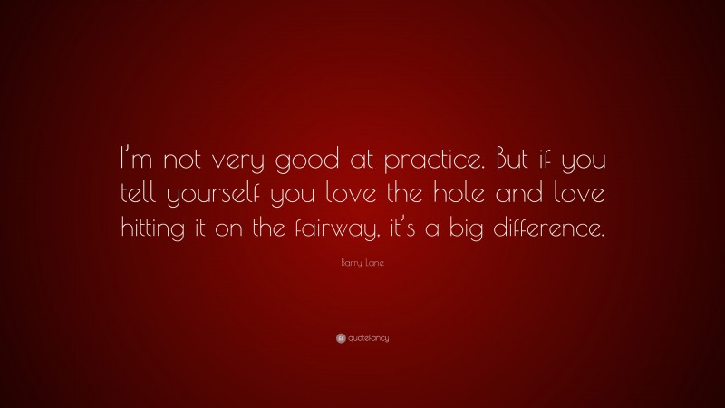 Barry Lane Quote: “I’m not very good at practice. But if you tell yourself you love the hole and love hitting it on the fairway, it’s a big difference.”