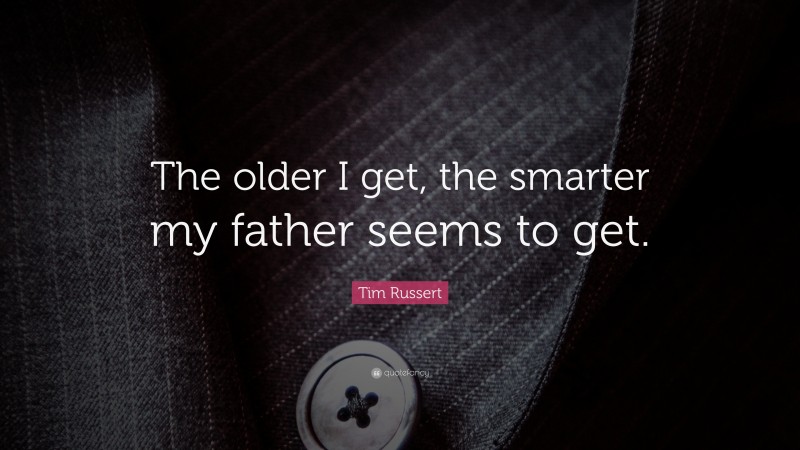 Tim Russert Quote: “The older I get, the smarter my father seems to get.”