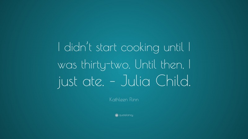 Kathleen Flinn Quote: “I didn’t start cooking until I was thirty-two. Until then, I just ate. – Julia Child.”