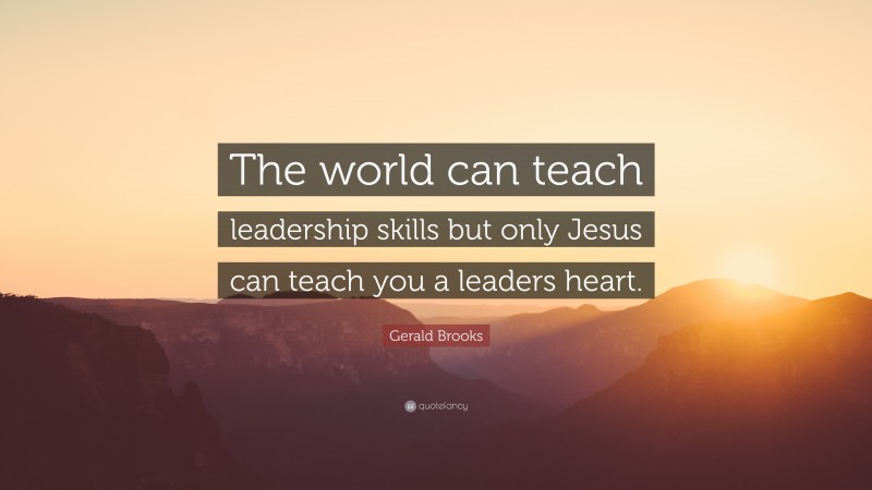 Gerald Brooks Quote: “The world can teach leadership skills but only Jesus can teach you a leaders heart.”