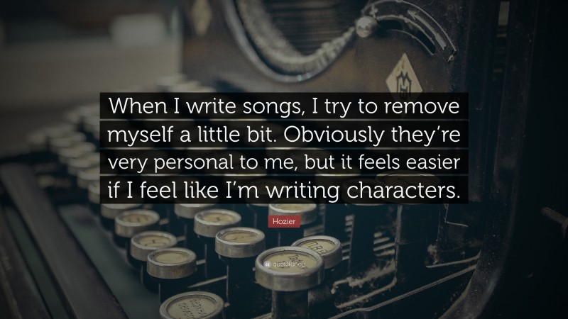 Hozier Quote: “When I write songs, I try to remove myself a little bit. Obviously they’re very personal to me, but it feels easier if I feel like I’m writing characters.”